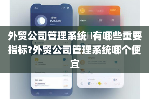 外贸公司管理系统​有哪些重要指标?外贸公司管理系统哪个便宜