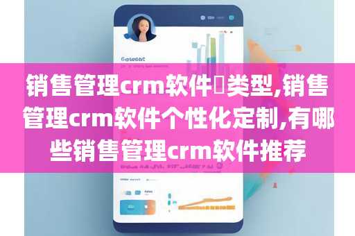 销售管理crm软件​类型,销售管理crm软件个性化定制,有哪些销售管理crm软件推荐