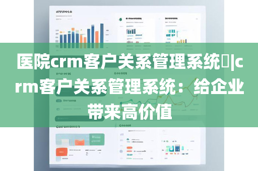 医院crm客户关系管理系统​|crm客户关系管理系统：给企业带来高价值