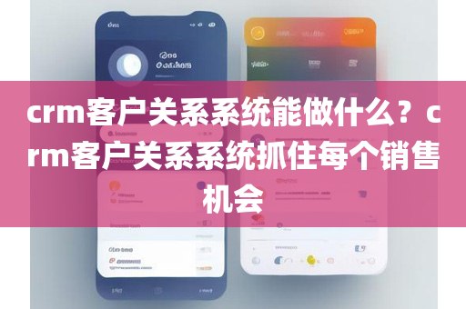 crm客户关系系统能做什么？crm客户关系系统抓住每个销售机会
