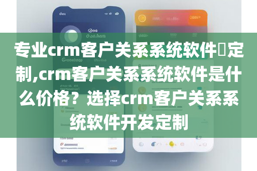 专业crm客户关系系统软件​定制,crm客户关系系统软件是什么价格？选择crm客户关系系统软件开发定制