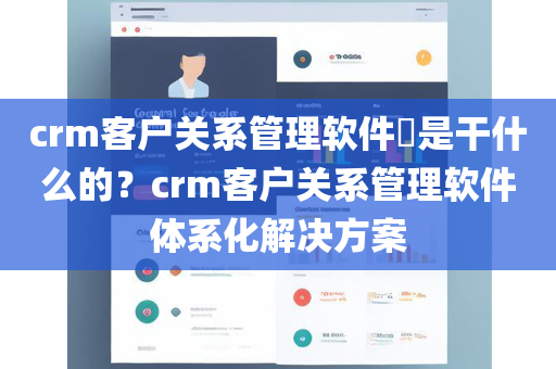 crm客户关系管理软件​是干什么的？crm客户关系管理软件体系化解决方案