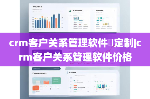 crm客户关系管理软件​定制|crm客户关系管理软件价格