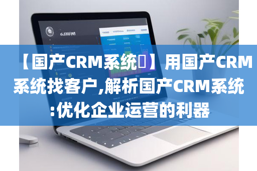 【国产CRM系统​】用国产CRM系统找客户,解析国产CRM系统:优化企业运营的利器