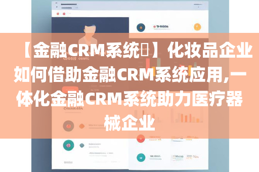 【金融CRM系统​】化妆品企业如何借助金融CRM系统应用,一体化金融CRM系统助力医疗器械企业