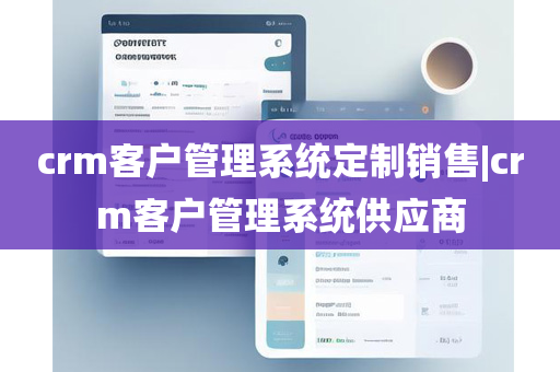 crm客户管理系统定制销售|crm客户管理系统供应商