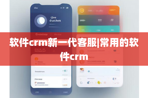 软件crm新一代客服|常用的软件crm