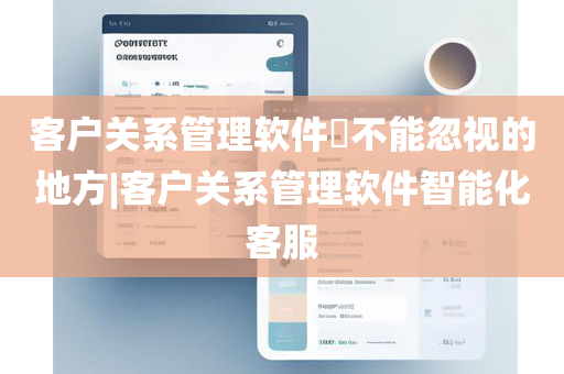 客户关系管理软件​不能忽视的地方|客户关系管理软件智能化客服