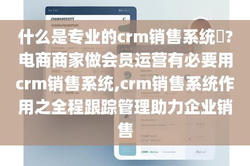 什么是专业的crm销售系统​?电商商家做会员运营有必要用crm销售系统,crm销售系统作用之全程跟踪管理助力企业销售