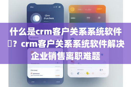 什么是crm客户关系系统软件​？crm客户关系系统软件解决企业销售离职难题