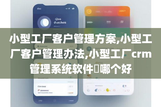 小型工厂客户管理方案,小型工厂客户管理办法,小型工厂crm管理系统软件​哪个好