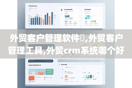 外贸客户管理软件​,外贸客户管理工具,外贸crm系统哪个好