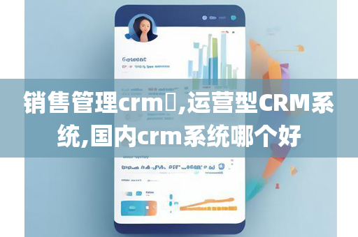 销售管理crm​,运营型CRM系统,国内crm系统哪个好