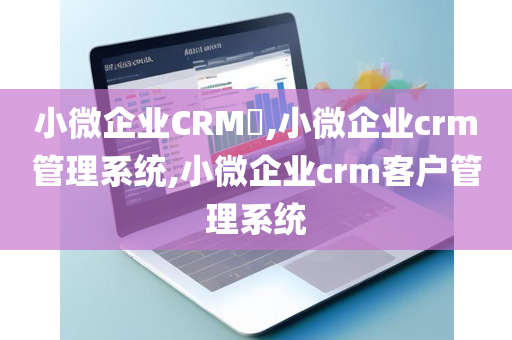 小微企业CRM​,小微企业crm管理系统,小微企业crm客户管理系统