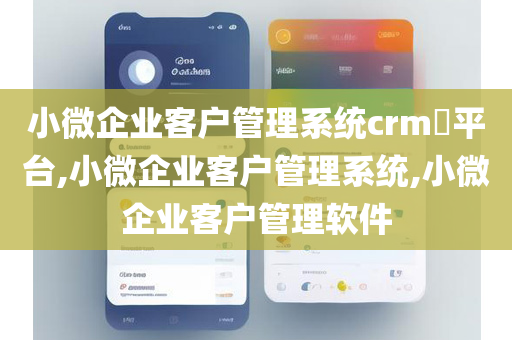 小微企业客户管理系统crm​平台,小微企业客户管理系统,小微企业客户管理软件