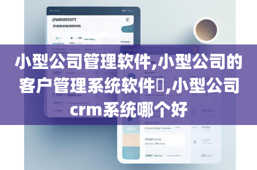 小型公司管理软件,小型公司的客户管理系统软件​,小型公司crm系统哪个好