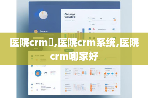 医院crm​,医院crm系统,医院crm哪家好