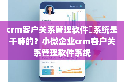 crm客户关系管理软件​系统是干嘛的？小微企业crm客户关系管理软件系统