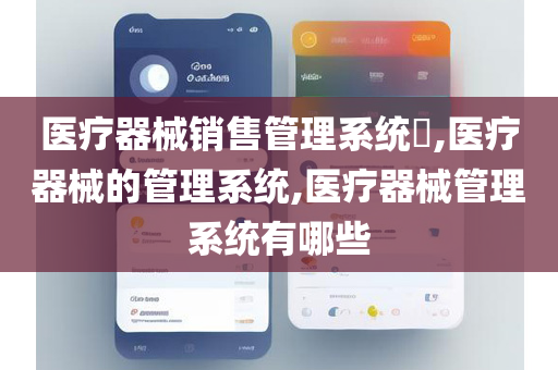 医疗器械销售管理系统​,医疗器械的管理系统,医疗器械管理系统有哪些