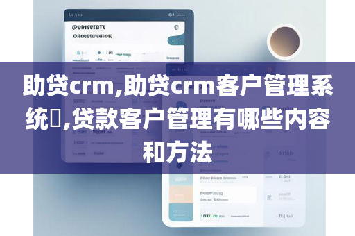 助贷crm,助贷crm客户管理系统​,贷款客户管理有哪些内容和方法