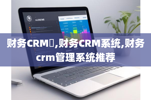 财务CRM​,财务CRM系统,财务crm管理系统推荐