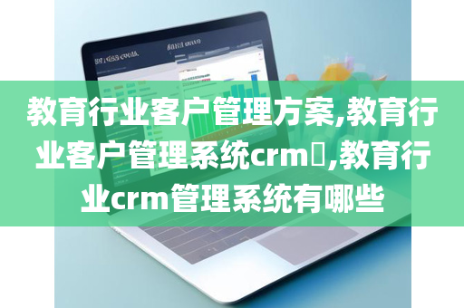 教育行业客户管理方案,教育行业客户管理系统crm​,教育行业crm管理系统有哪些