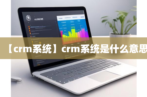 【crm系统】crm系统是什么意思