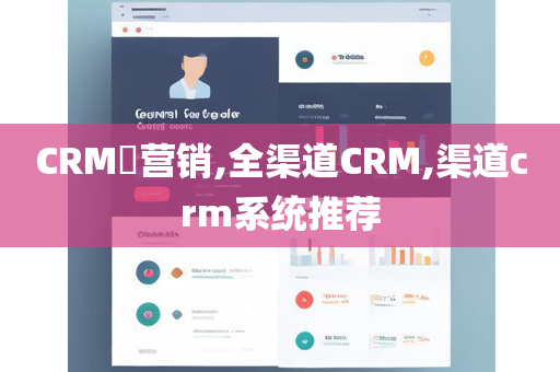 CRM​营销,全渠道CRM,渠道crm系统推荐