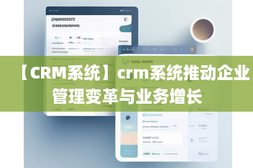 【CRM系统】crm系统推动企业管理变革与业务增长