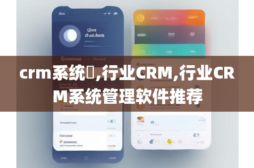 crm系统​,行业CRM,行业CRM系统管理软件推荐