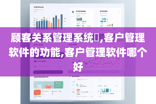 顾客关系管理系统​,客户管理软件的功能,客户管理软件哪个好