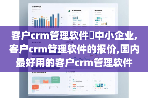 客户crm管理软件​中小企业,客户crm管理软件的报价,国内最好用的客户crm管理软件