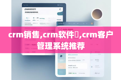 crm销售,crm软件​,crm客户管理系统推荐
