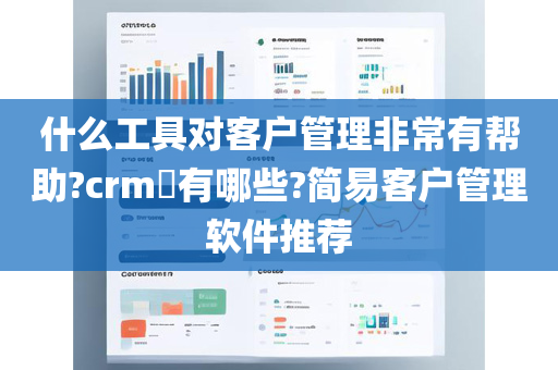 什么工具对客户管理非常有帮助?crm​有哪些?简易客户管理软件推荐