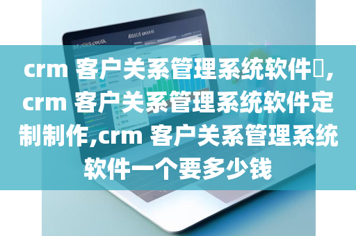 crm 客户关系管理系统软件​,crm 客户关系管理系统软件定制制作,crm 客户关系管理系统软件一个要多少钱