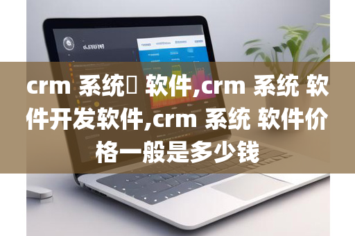 crm 系统​ 软件,crm 系统 软件开发软件,crm 系统 软件价格一般是多少钱