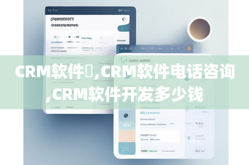 CRM软件​,CRM软件电话咨询,CRM软件开发多少钱