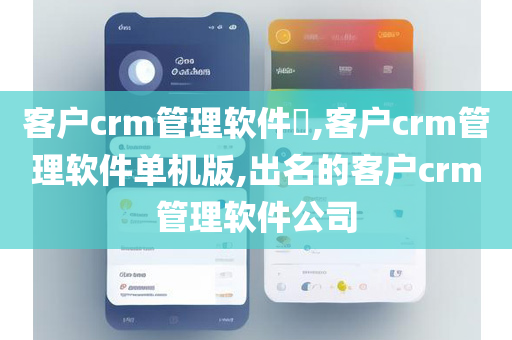 客户crm管理软件​,客户crm管理软件单机版,出名的客户crm管理软件公司