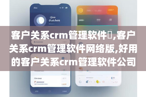 客户关系crm管理软件​,客户关系crm管理软件网络版,好用的客户关系crm管理软件公司