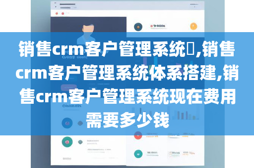 销售crm客户管理系统​,销售crm客户管理系统体系搭建,销售crm客户管理系统现在费用需要多少钱