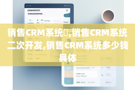 销售CRM系统​,销售CRM系统二次开发,销售CRM系统多少钱具体