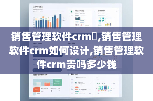 销售管理软件crm​,销售管理软件crm如何设计,销售管理软件crm贵吗多少钱