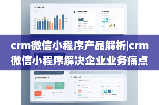 crm微信小程序产品解析|crm微信小程序解决企业业务痛点