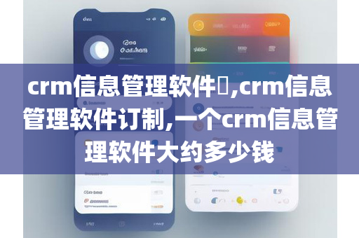 crm信息管理软件​,crm信息管理软件订制,一个crm信息管理软件大约多少钱