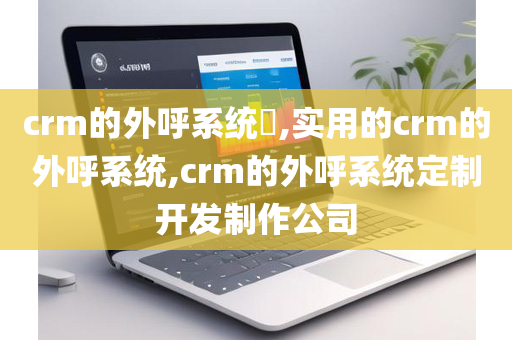 crm的外呼系统​,实用的crm的外呼系统,crm的外呼系统定制开发制作公司