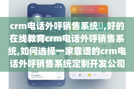 crm电话外呼销售系统​,好的在线教育crm电话外呼销售系统,如何选择一家靠谱的crm电话外呼销售系统定制开发公司