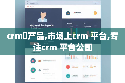 crm​产品,市场上crm 平台,专注crm 平台公司