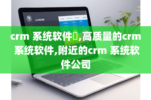 crm 系统软件​,高质量的crm 系统软件,附近的crm 系统软件公司