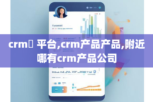 crm​ 平台,crm产品产品,附近哪有crm产品公司