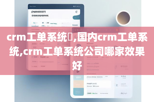 crm工单系统​,国内crm工单系统,crm工单系统公司哪家效果好